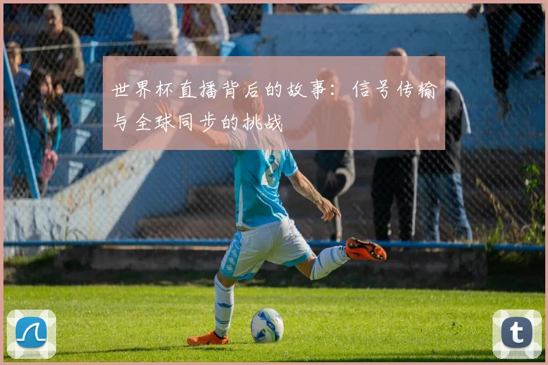 世界杯直播背后的故事：信号传输与全球同步的挑战