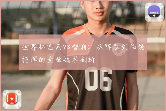 世界杯巴西vs智利:从阵容到临场指挥的全面战术剖析