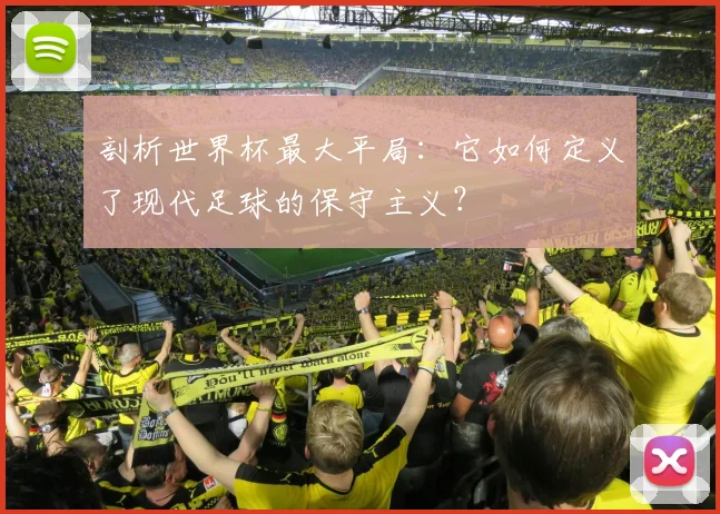 剖析世界杯最大平局:它如何定义了现代足球的保守主义?