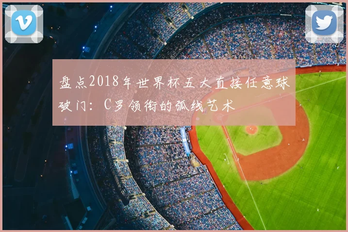 盘点2018年世界杯五大直接任意球破门:C罗领衔的弧线艺术