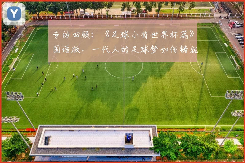 专访回顾:《足球小将世界杯篇》国语版,一代人的足球梦如何铸就?