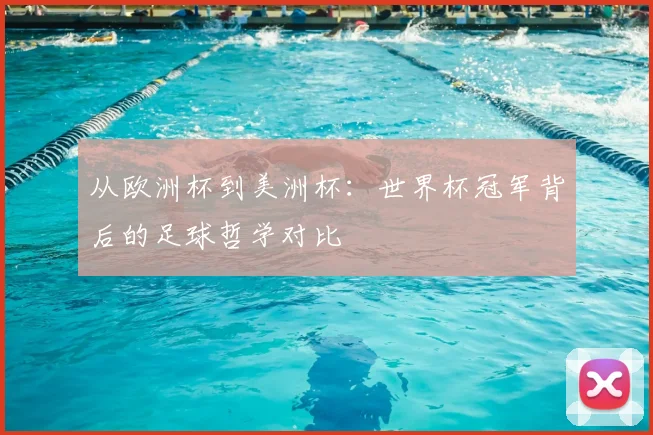 从欧洲杯到美洲杯:世界杯冠军背后的足球哲学对比