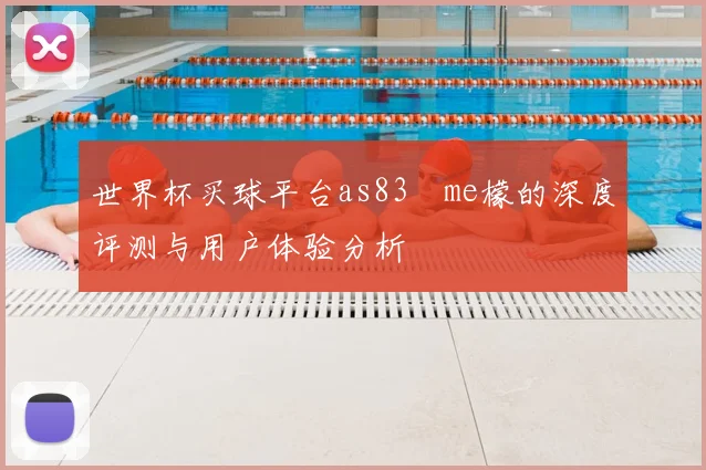 世界杯买球平台as83椣me檬的深度评测与用户体验分析