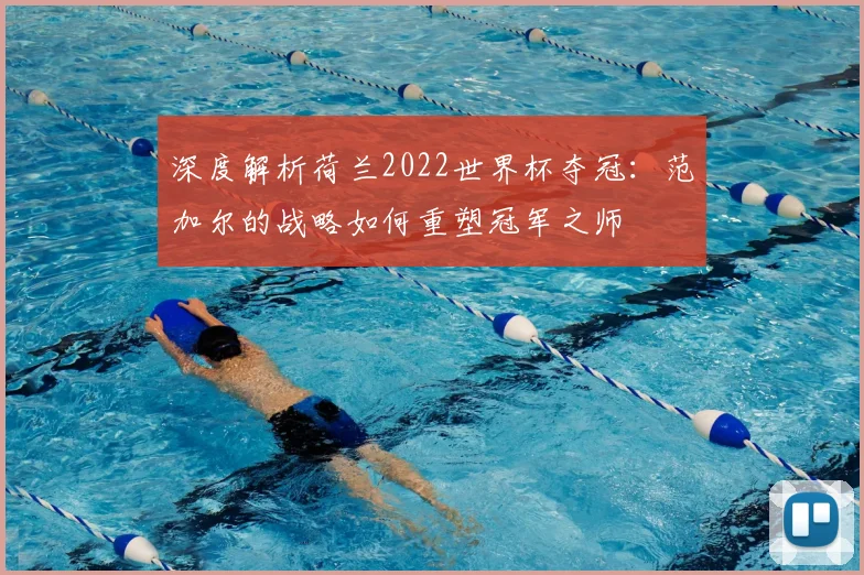 深度解析荷兰2022世界杯夺冠:范加尔的战略如何重塑冠军之师