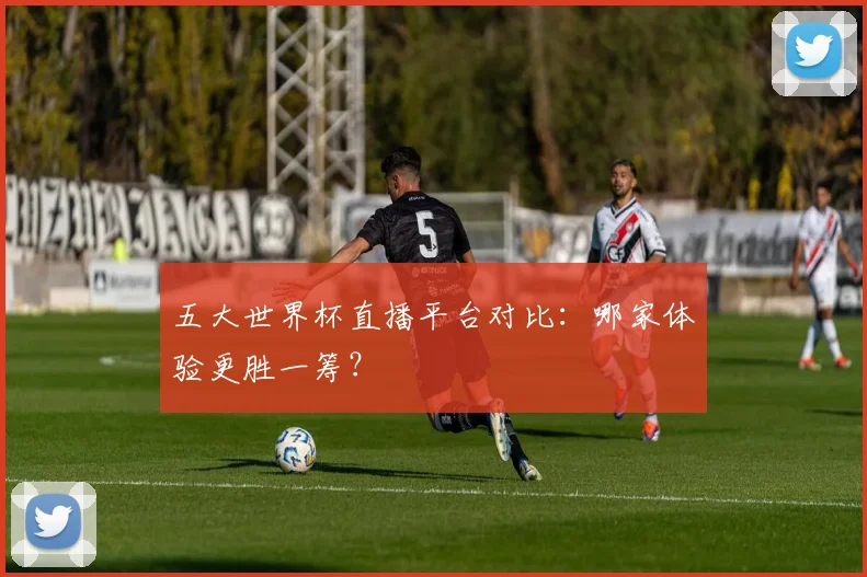 五大世界杯直播平台对比：哪家体验更胜一筹？