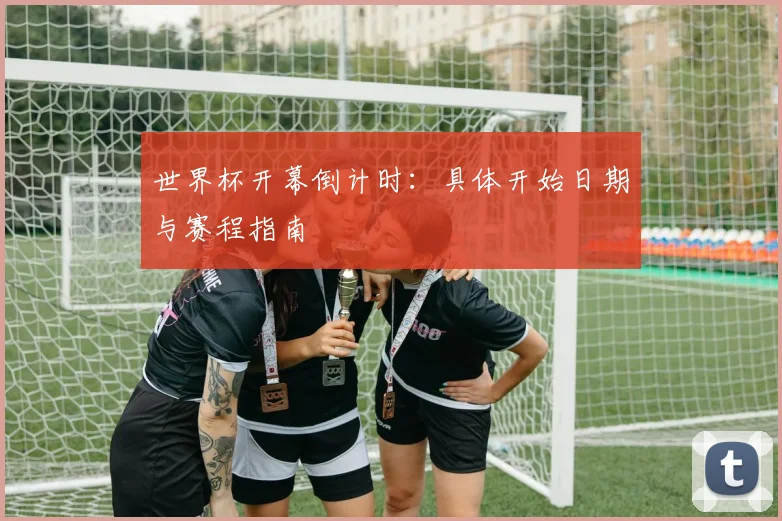 世界杯开幕倒计时：具体开始日期与赛程指南