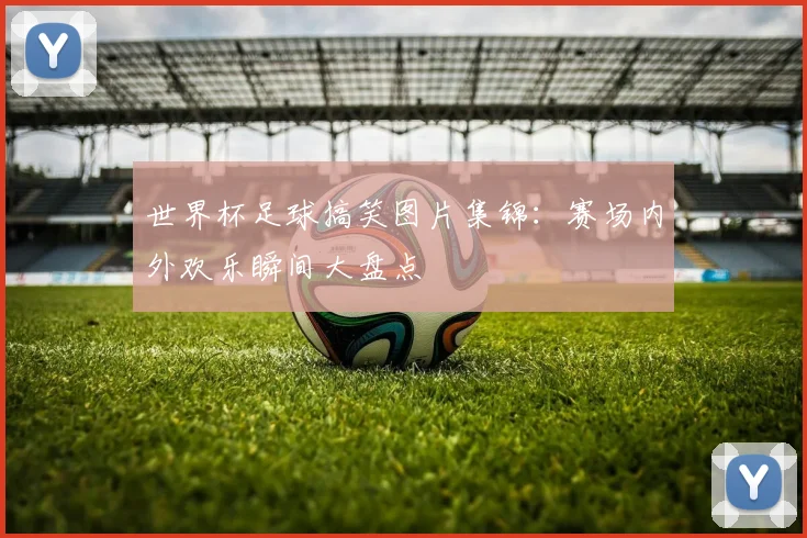 世界杯足球搞笑图片集锦:赛场内外欢乐瞬间大盘点