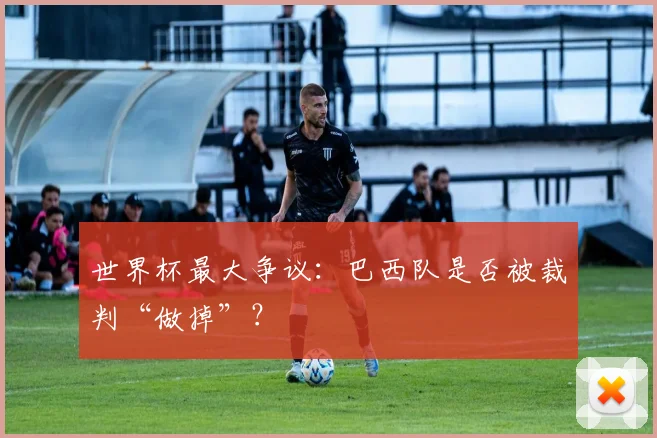 世界杯最大争议：巴西队是否被裁判“做掉”？
