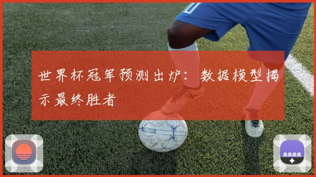 世界杯冠军预测出炉:数据模型揭示最终胜者