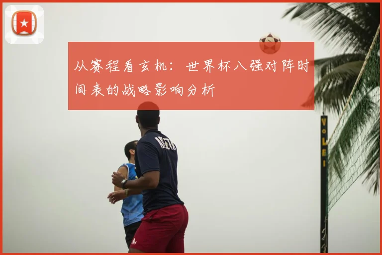 从赛程看玄机：世界杯八强对阵时间表的战略影响分析