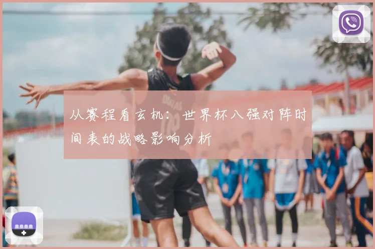 从赛程看玄机：世界杯八强对阵时间表的战略影响分析