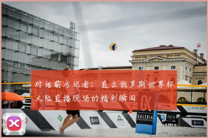 对话前方记者：直击俄罗斯世界杯大陆直播现场的精彩瞬间