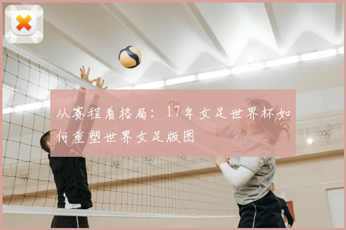 从赛程看格局:17年女足世界杯如何重塑世界女足版图