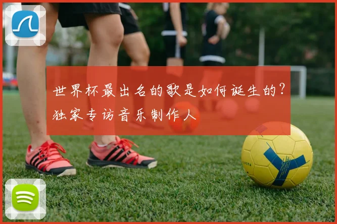 世界杯最出名的歌是如何诞生的？独家专访音乐制作人