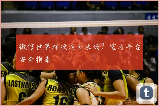 微信世界杯投注合法吗？官方平台安全指南