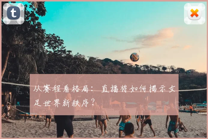 从赛程看格局：直播将如何揭示女足世界新秩序？