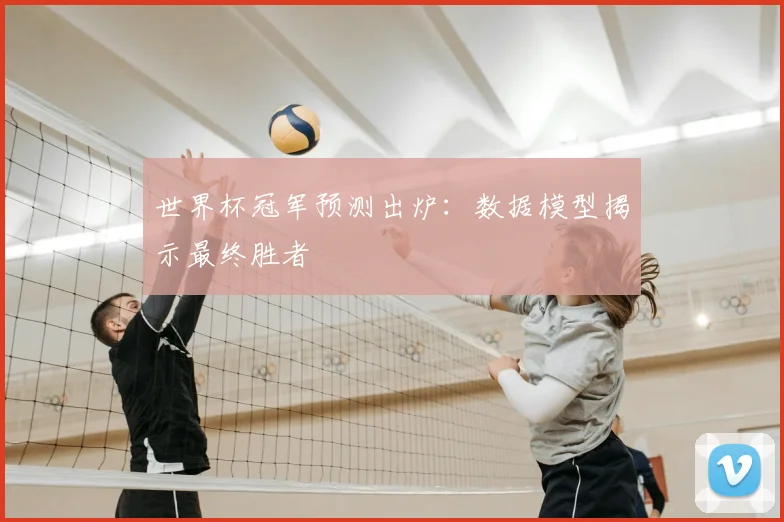 世界杯冠军预测出炉:数据模型揭示最终胜者