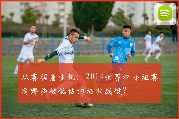 从赛程看玄机：2014世界杯小组赛有哪些被低估的经典战役？