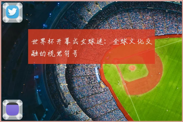 世界杯开幕式女球迷：全球文化交融的视觉符号