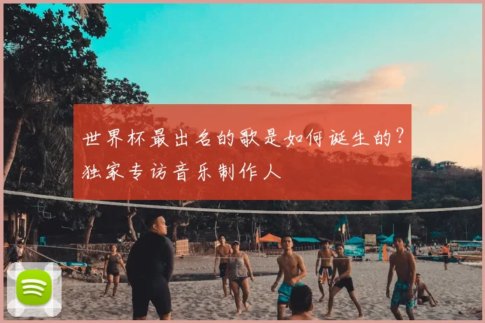 世界杯最出名的歌是如何诞生的？独家专访音乐制作人