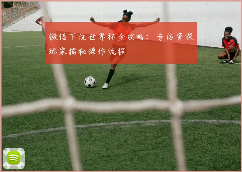 微信下注世界杯全攻略：专访资深玩家揭秘操作流程