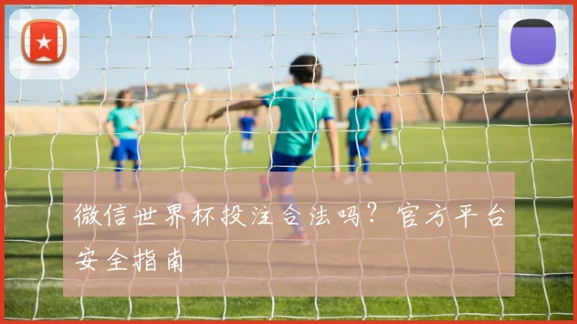 微信世界杯投注合法吗？官方平台安全指南