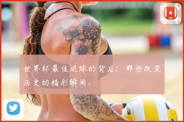 世界杯最佳进球的背后：那些改变历史的精彩瞬间。