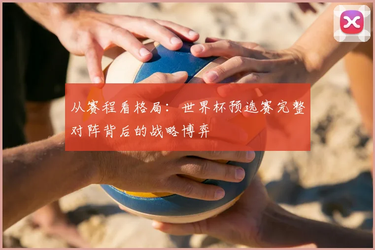 从赛程看格局:世界杯预选赛完整对阵背后的战略博弈