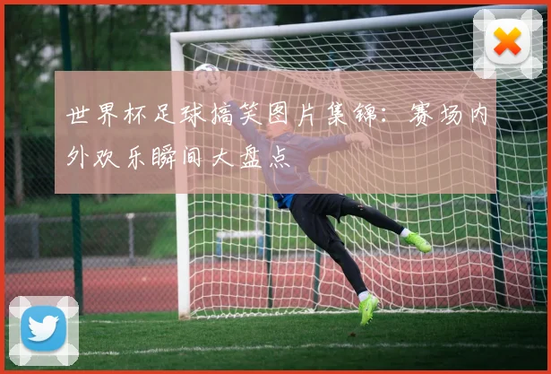 世界杯足球搞笑图片集锦:赛场内外欢乐瞬间大盘点