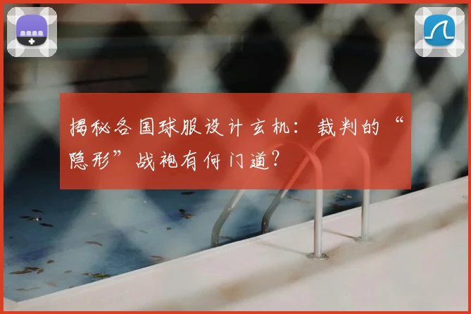 揭秘各国球服设计玄机：裁判的“隐形”战袍有何门道？