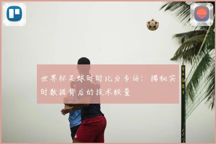 世界杯足球时时比分专访:揭秘实时数据背后的技术较量