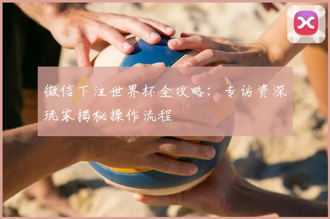 微信下注世界杯全攻略：专访资深玩家揭秘操作流程
