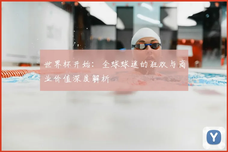 世界杯开始：全球球迷的狂欢与商业价值深度解析