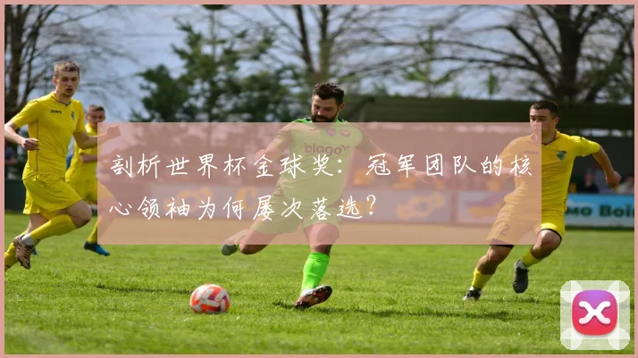 剖析世界杯金球奖：冠军团队的核心领袖为何屡次落选？