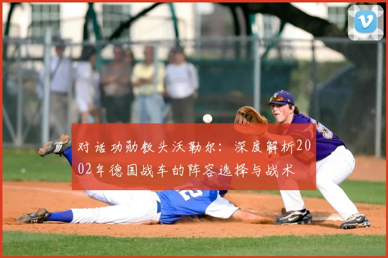 对话功勋教头沃勒尔：深度解析2002年德国战车的阵容选择与战术