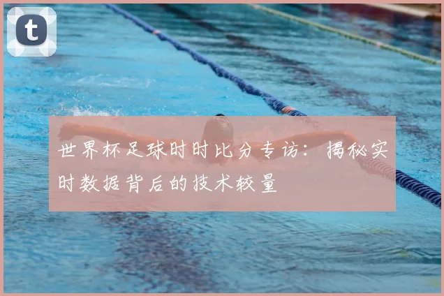 世界杯足球时时比分专访:揭秘实时数据背后的技术较量